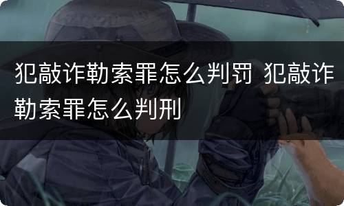 犯敲诈勒索罪怎么判罚 犯敲诈勒索罪怎么判刑
