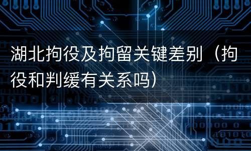 湖北拘役及拘留关键差别（拘役和判缓有关系吗）