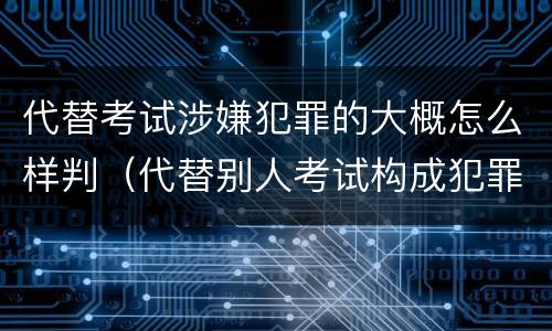 代替考试涉嫌犯罪的大概怎么样判（代替别人考试构成犯罪吗）
