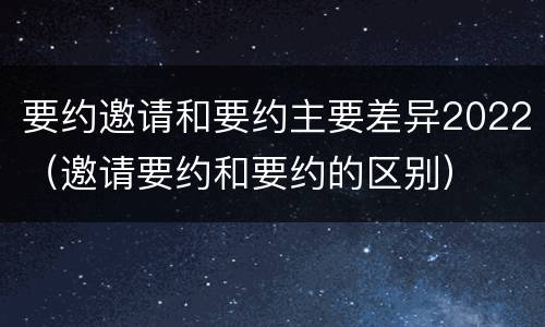 要约邀请和要约主要差异2022（邀请要约和要约的区别）