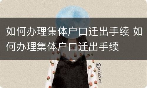 如何办理集体户口迁出手续 如何办理集体户口迁出手续