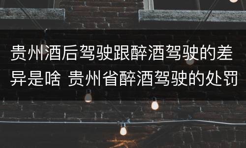 贵州酒后驾驶跟醉酒驾驶的差异是啥 贵州省醉酒驾驶的处罚最高是多少