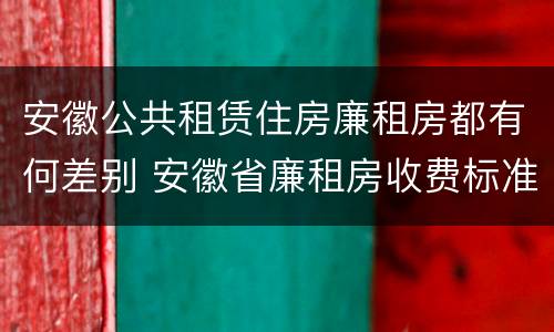 安徽公共租赁住房廉租房都有何差别 安徽省廉租房收费标准