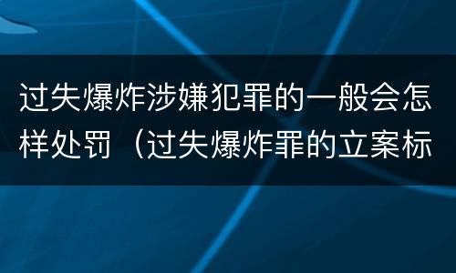 过失爆炸涉嫌犯罪的一般会怎样处罚（过失爆炸罪的立案标准）