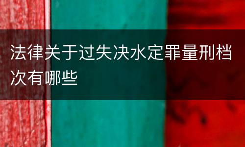 法律关于过失决水定罪量刑档次有哪些