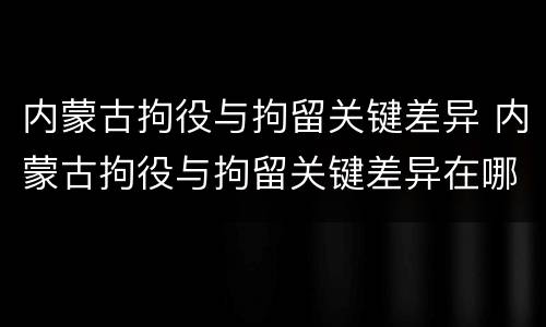内蒙古拘役与拘留关键差异 内蒙古拘役与拘留关键差异在哪