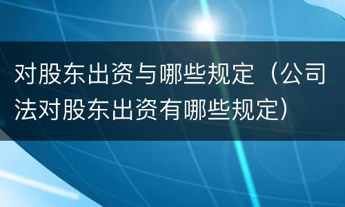 对股东出资与哪些规定（公司法对股东出资有哪些规定）