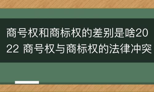 商号权和商标权的差别是啥2022 商号权与商标权的法律冲突与解决