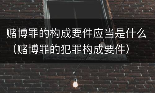 赌博罪的构成要件应当是什么（赌博罪的犯罪构成要件）