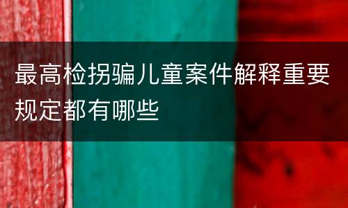 最高检拐骗儿童案件解释重要规定都有哪些