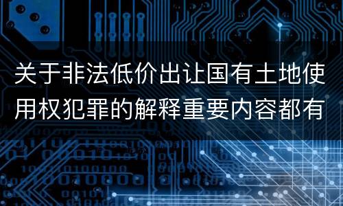 关于非法低价出让国有土地使用权犯罪的解释重要内容都有哪些