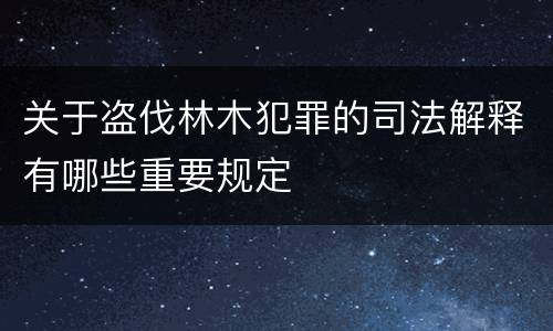 关于盗伐林木犯罪的司法解释有哪些重要规定