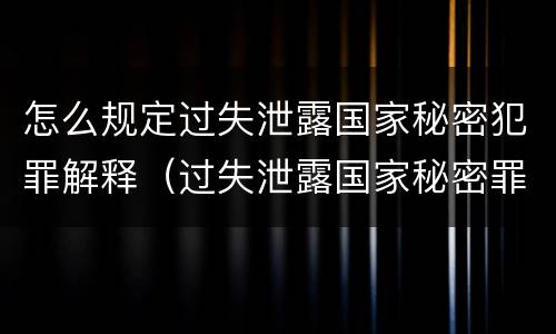 怎么规定过失泄露国家秘密犯罪解释（过失泄露国家秘密罪司法解释）