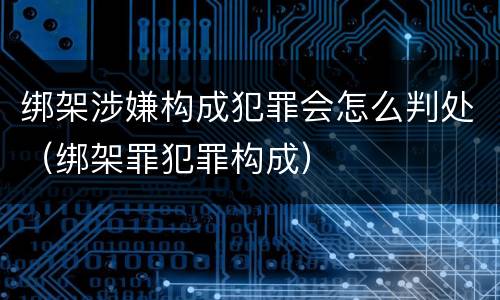 绑架涉嫌构成犯罪会怎么判处（绑架罪犯罪构成）