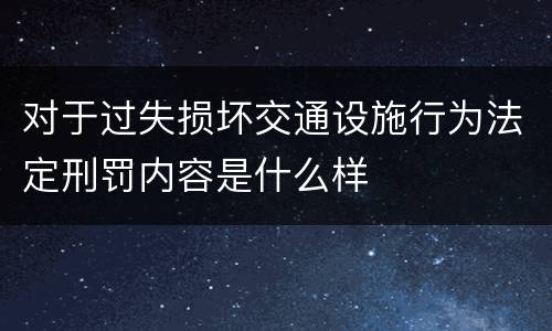 对于过失损坏交通设施行为法定刑罚内容是什么样