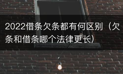 2022借条欠条都有何区别(欠条和借条哪个法律更长) 2022借条欠条都有何区别(欠条和借条哪个法律更长)
