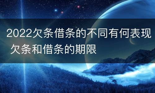 2022欠条借条的不同有何表现 欠条和借条的期限 2022欠条借条的不同有何表现 欠条和借条的期限