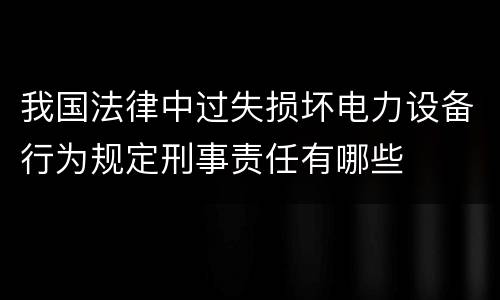 我国法律中过失损坏电力设备行为规定刑事责任有哪些