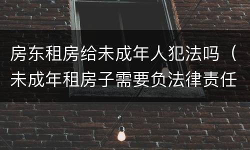 房东租房给未成年人犯法吗（未成年租房子需要负法律责任吗）