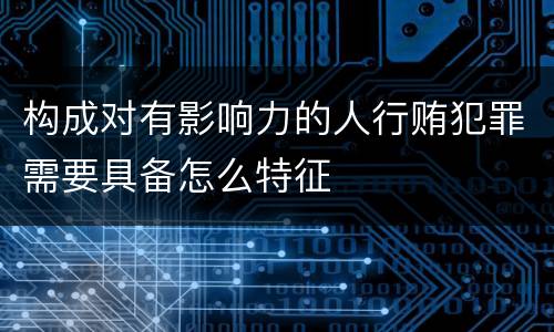 构成对有影响力的人行贿犯罪需要具备怎么特征