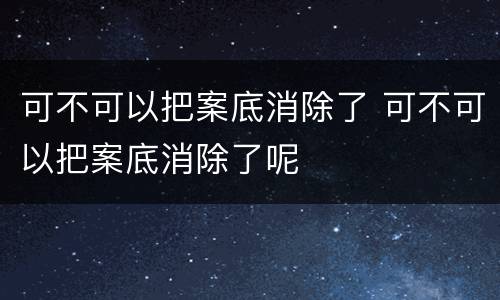 可不可以把案底消除了 可不可以把案底消除了呢