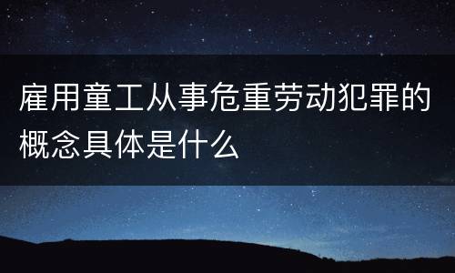 雇用童工从事危重劳动犯罪的概念具体是什么