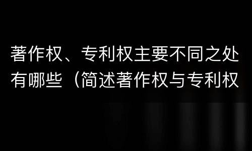 著作权、专利权主要不同之处有哪些（简述著作权与专利权的区别）