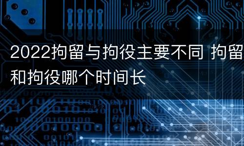 2022拘留与拘役主要不同 拘留和拘役哪个时间长