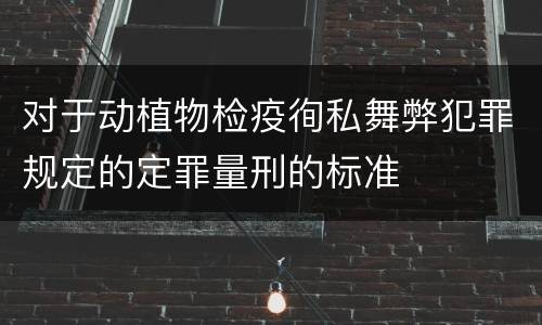 对于动植物检疫徇私舞弊犯罪规定的定罪量刑的标准