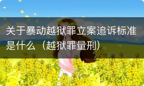 关于暴动越狱罪立案追诉标准是什么（越狱罪量刑）