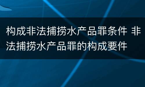 构成非法捕捞水产品罪条件 非法捕捞水产品罪的构成要件