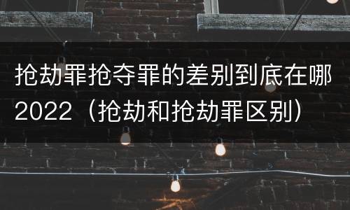 抢劫罪抢夺罪的差别到底在哪2022（抢劫和抢劫罪区别）