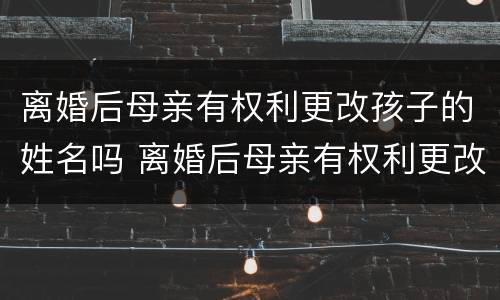 离婚后母亲有权利更改孩子的姓名吗 离婚后母亲有权利更改孩子的姓名吗知乎
