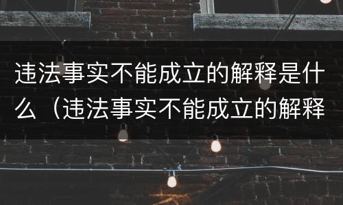 违法事实不能成立的解释是什么（违法事实不能成立的解释是什么意思）