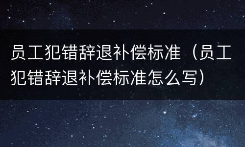 员工犯错辞退补偿标准（员工犯错辞退补偿标准怎么写）