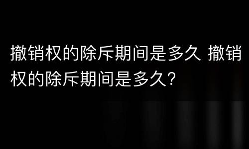 撤销权的除斥期间是多久 撤销权的除斥期间是多久?