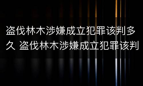 盗伐林木涉嫌成立犯罪该判多久 盗伐林木涉嫌成立犯罪该判多久缓刑