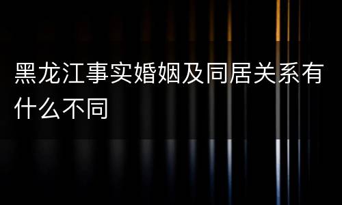 黑龙江事实婚姻及同居关系有什么不同