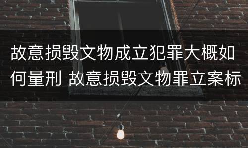故意损毁文物成立犯罪大概如何量刑 故意损毁文物罪立案标准