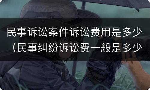 民事诉讼案件诉讼费用是多少（民事纠纷诉讼费一般是多少）