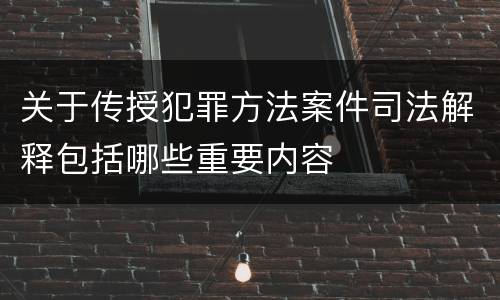 关于传授犯罪方法案件司法解释包括哪些重要内容