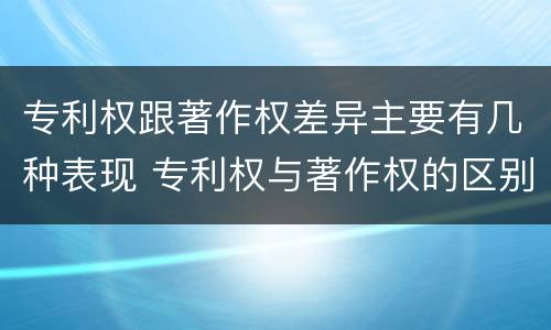 专利权跟著作权差异主要有几种表现 专利权与著作权的区别与联系