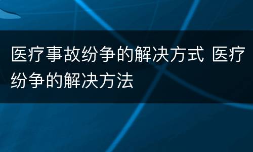 医疗事故纷争的解决方式 医疗纷争的解决方法