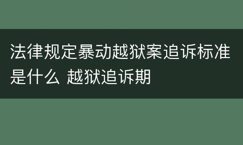 法律规定暴动越狱案追诉标准是什么 越狱追诉期