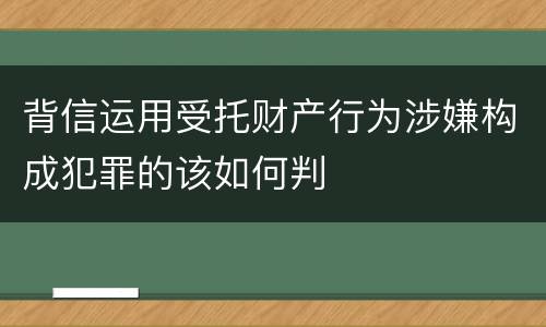 背信运用受托财产行为涉嫌构成犯罪的该如何判