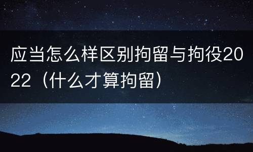 应当怎么样区别拘留与拘役2022（什么才算拘留）