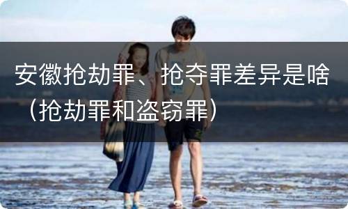 安徽抢劫罪、抢夺罪差异是啥（抢劫罪和盗窃罪）