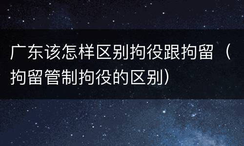 广东该怎样区别拘役跟拘留（拘留管制拘役的区别）