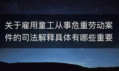 关于雇用童工从事危重劳动案件的司法解释具体有哪些重要内容