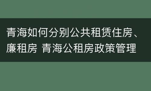 青海如何分别公共租赁住房、廉租房 青海公租房政策管理